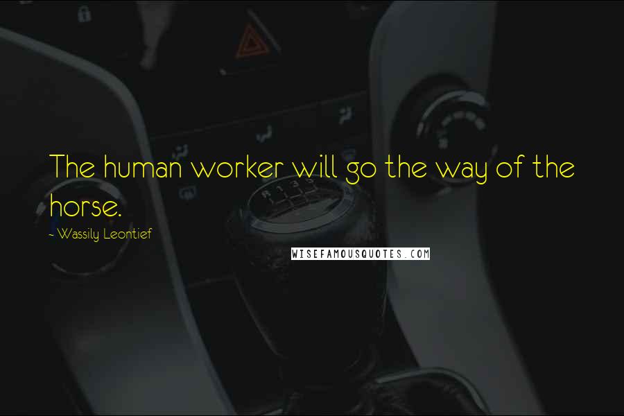 Wassily Leontief Quotes: The human worker will go the way of the horse.