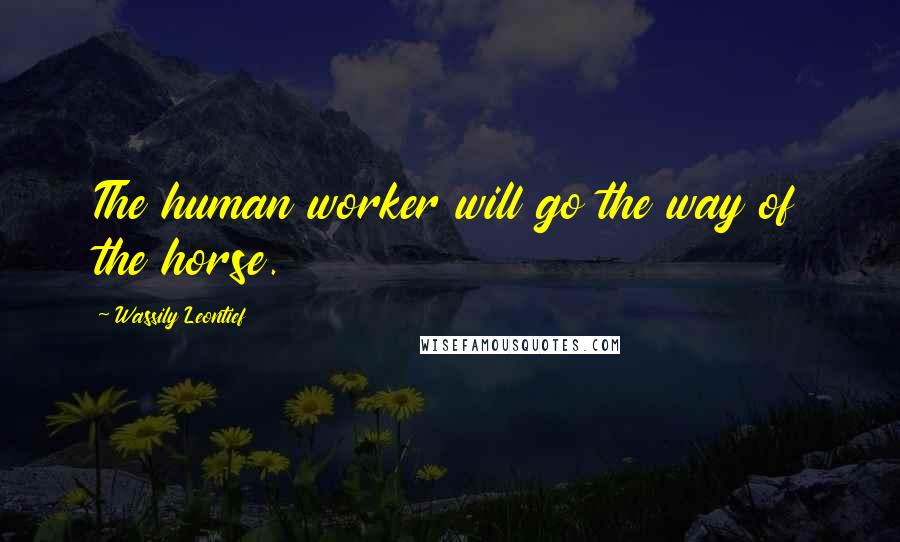 Wassily Leontief Quotes: The human worker will go the way of the horse.