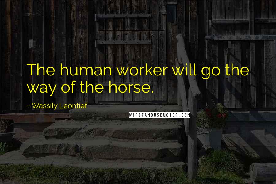 Wassily Leontief Quotes: The human worker will go the way of the horse.