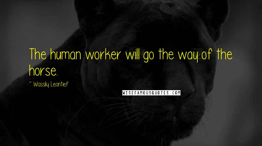 Wassily Leontief Quotes: The human worker will go the way of the horse.