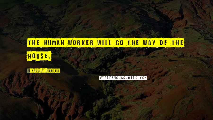 Wassily Leontief Quotes: The human worker will go the way of the horse.