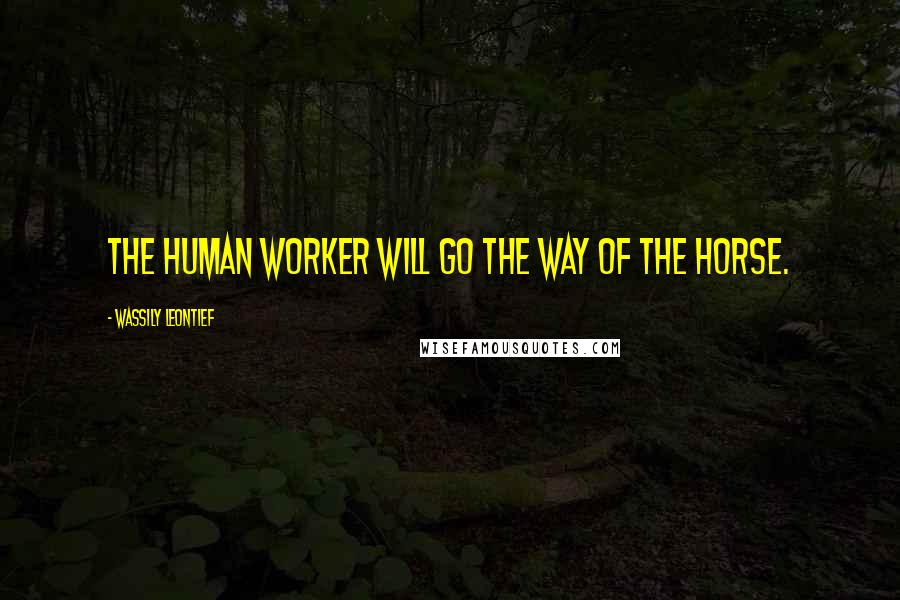 Wassily Leontief Quotes: The human worker will go the way of the horse.