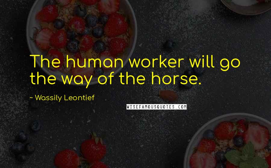 Wassily Leontief Quotes: The human worker will go the way of the horse.