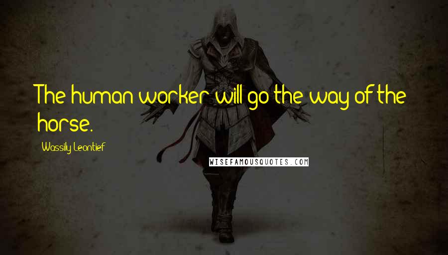 Wassily Leontief Quotes: The human worker will go the way of the horse.