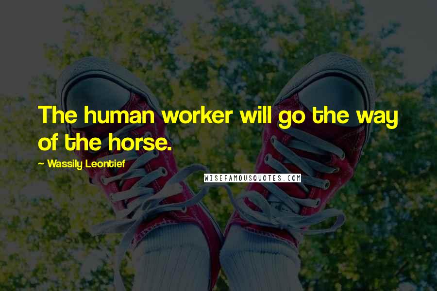 Wassily Leontief Quotes: The human worker will go the way of the horse.
