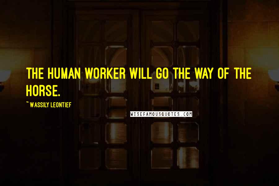 Wassily Leontief Quotes: The human worker will go the way of the horse.