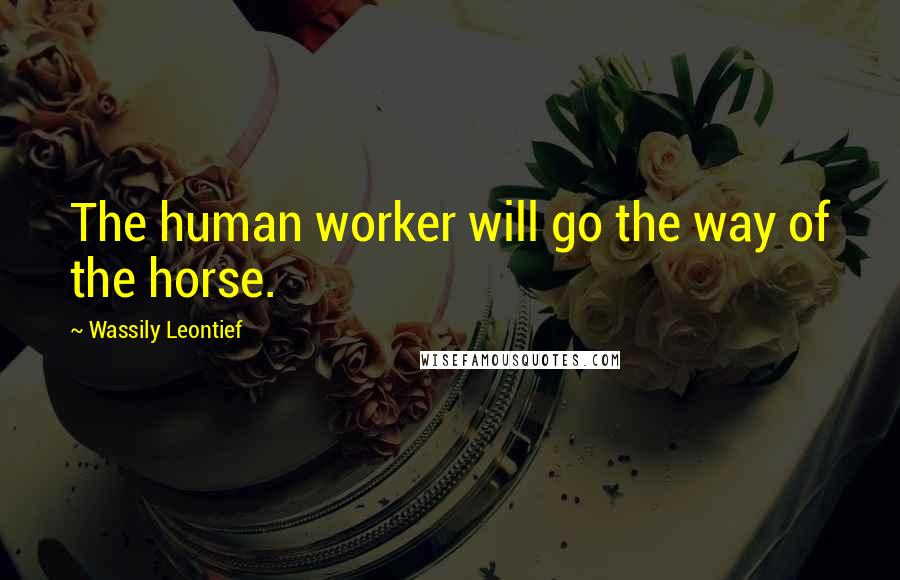 Wassily Leontief Quotes: The human worker will go the way of the horse.