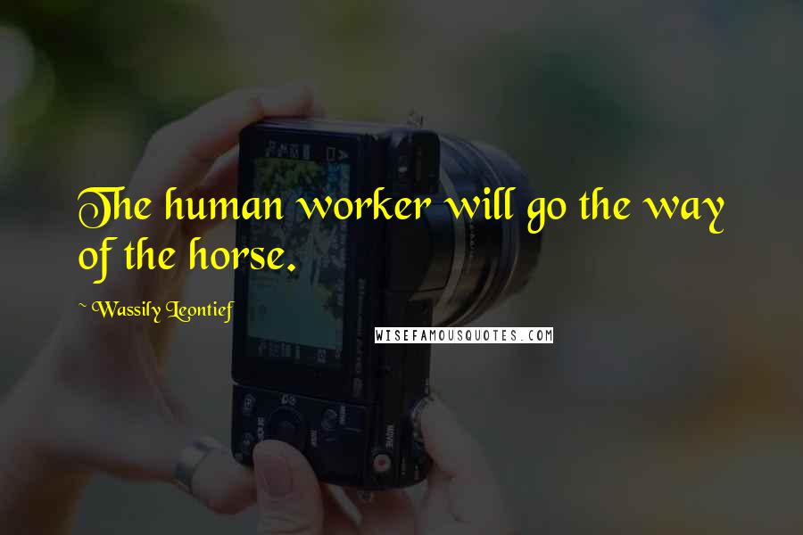 Wassily Leontief Quotes: The human worker will go the way of the horse.