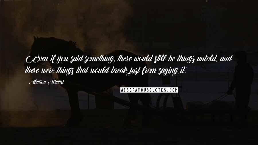 Wataru Watari Quotes: Even if you said something, there would still be things untold, and there were things that would break just from saying it.