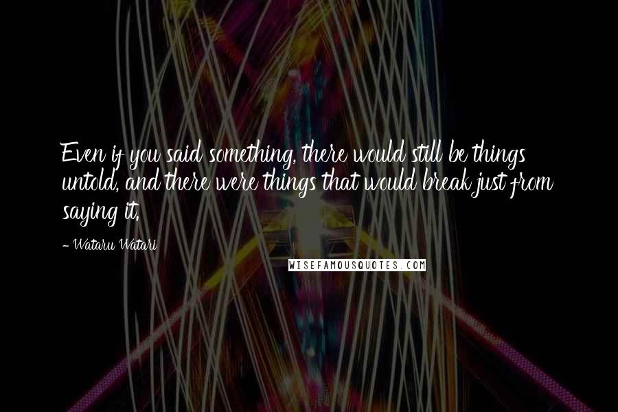 Wataru Watari Quotes: Even if you said something, there would still be things untold, and there were things that would break just from saying it.