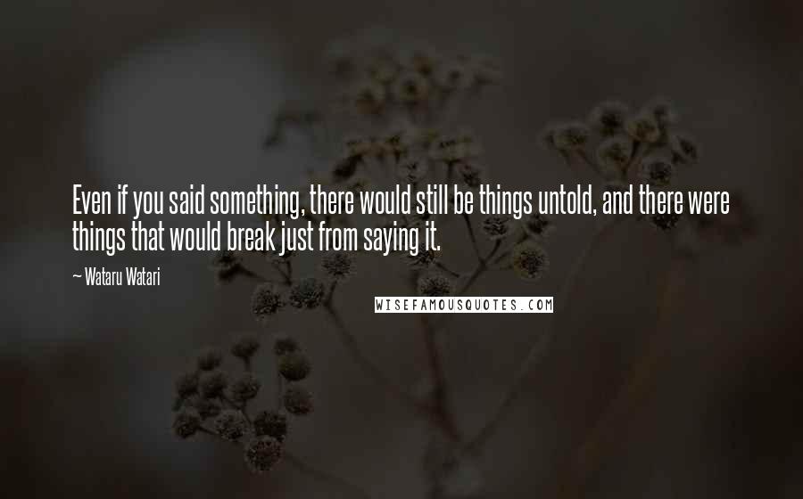 Wataru Watari Quotes: Even if you said something, there would still be things untold, and there were things that would break just from saying it.