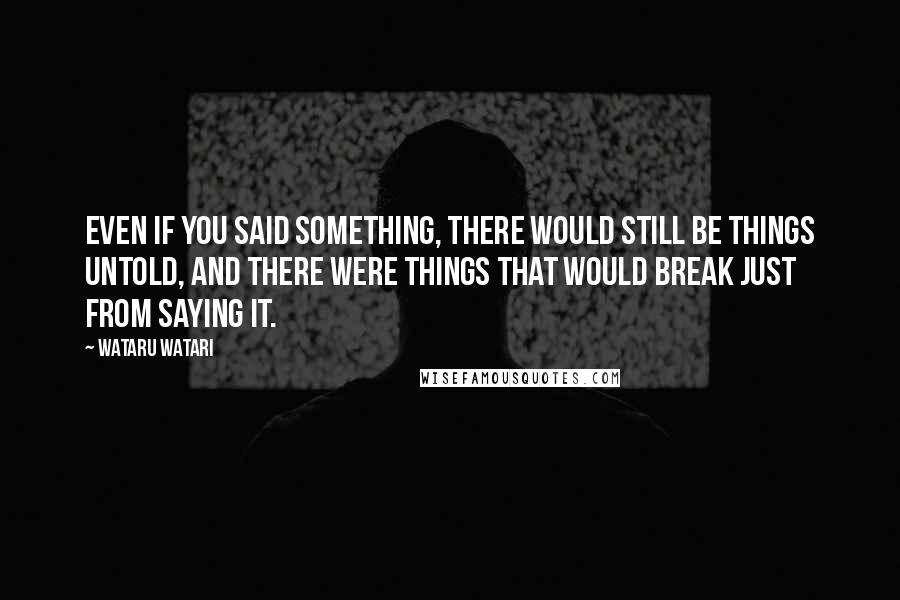 Wataru Watari Quotes: Even if you said something, there would still be things untold, and there were things that would break just from saying it.