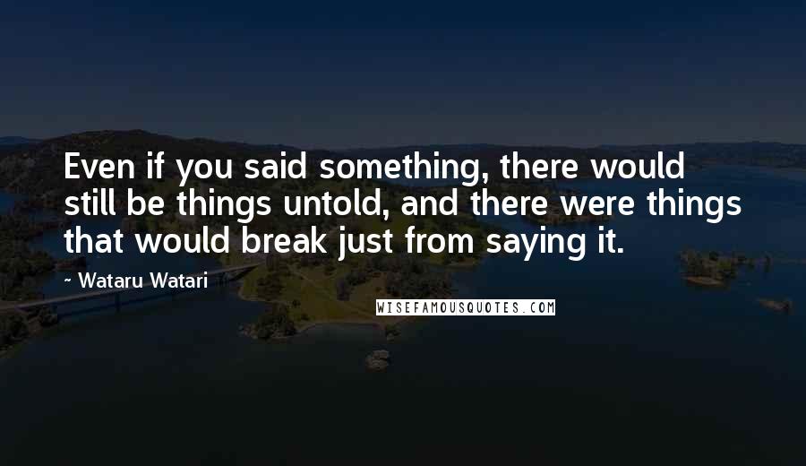 Wataru Watari Quotes: Even if you said something, there would still be things untold, and there were things that would break just from saying it.