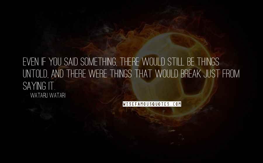 Wataru Watari Quotes: Even if you said something, there would still be things untold, and there were things that would break just from saying it.