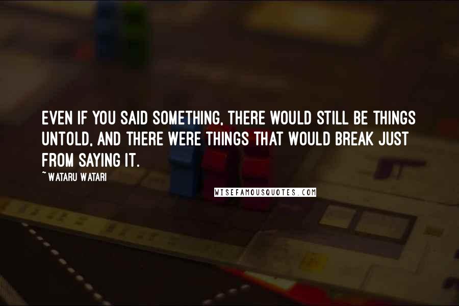 Wataru Watari Quotes: Even if you said something, there would still be things untold, and there were things that would break just from saying it.