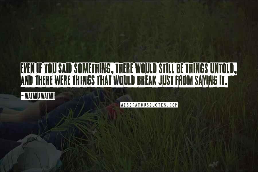 Wataru Watari Quotes: Even if you said something, there would still be things untold, and there were things that would break just from saying it.