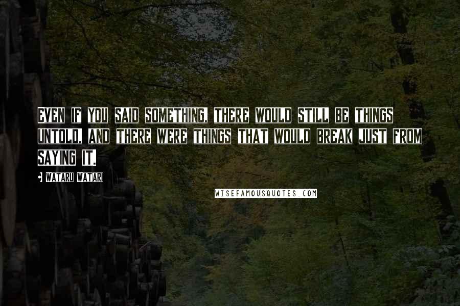 Wataru Watari Quotes: Even if you said something, there would still be things untold, and there were things that would break just from saying it.