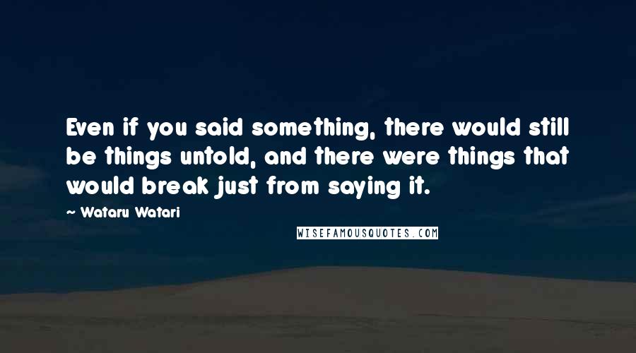 Wataru Watari Quotes: Even if you said something, there would still be things untold, and there were things that would break just from saying it.