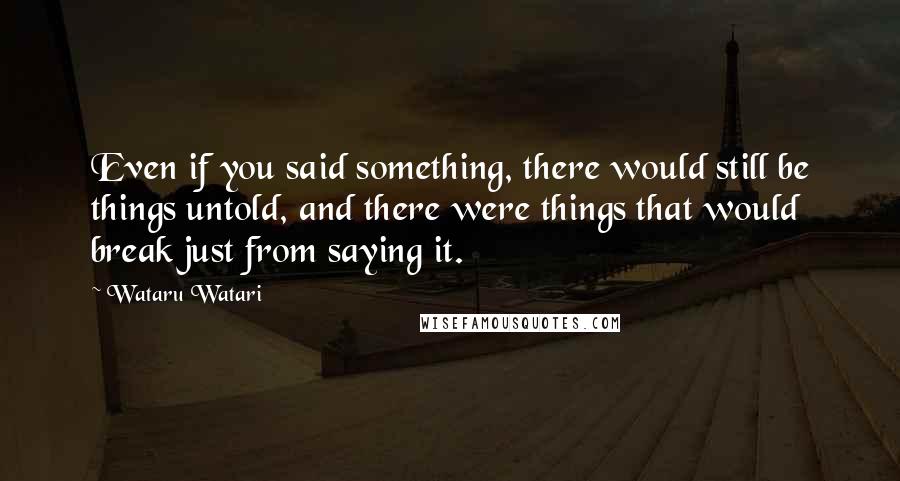 Wataru Watari Quotes: Even if you said something, there would still be things untold, and there were things that would break just from saying it.