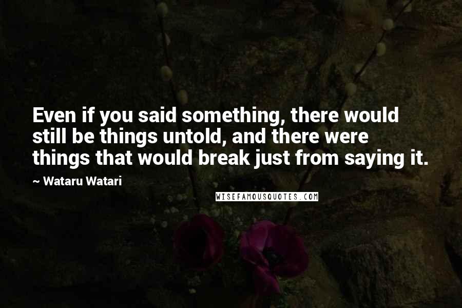 Wataru Watari Quotes: Even if you said something, there would still be things untold, and there were things that would break just from saying it.