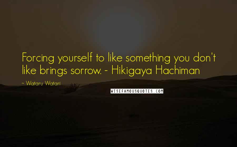 Wataru Watari Quotes: Forcing yourself to like something you don't like brings sorrow. - Hikigaya Hachiman