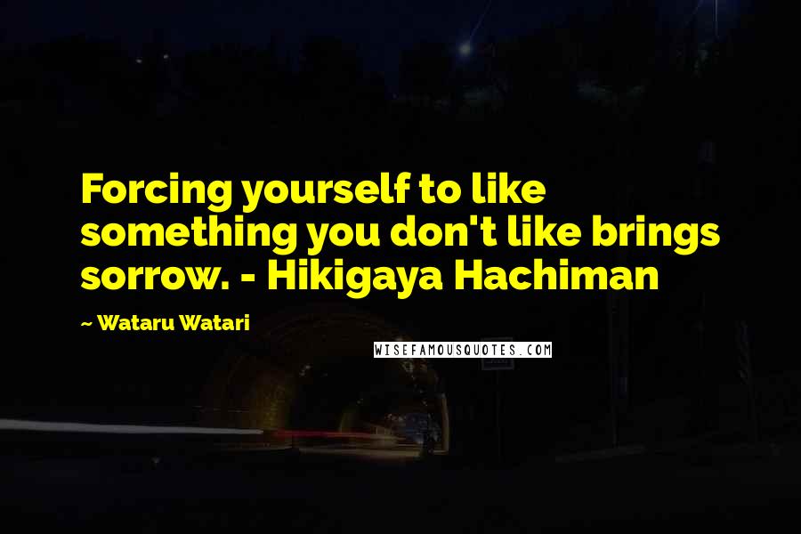 Wataru Watari Quotes: Forcing yourself to like something you don't like brings sorrow. - Hikigaya Hachiman