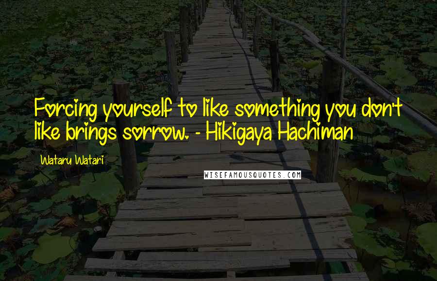 Wataru Watari Quotes: Forcing yourself to like something you don't like brings sorrow. - Hikigaya Hachiman