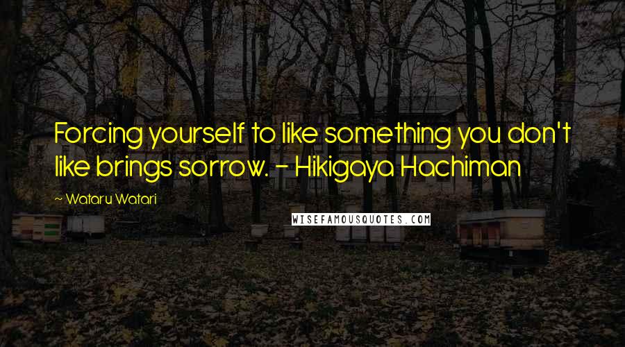 Wataru Watari Quotes: Forcing yourself to like something you don't like brings sorrow. - Hikigaya Hachiman