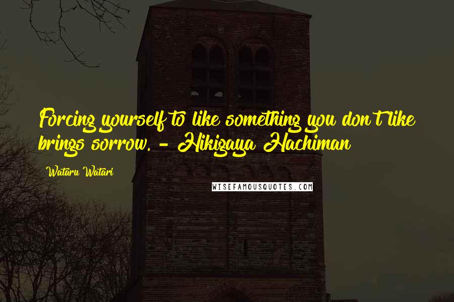 Wataru Watari Quotes: Forcing yourself to like something you don't like brings sorrow. - Hikigaya Hachiman