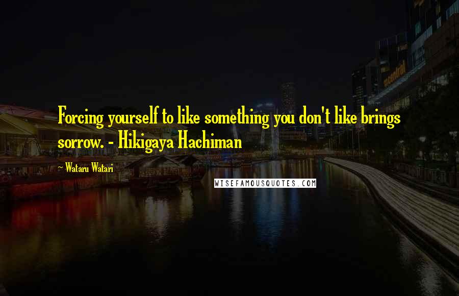 Wataru Watari Quotes: Forcing yourself to like something you don't like brings sorrow. - Hikigaya Hachiman