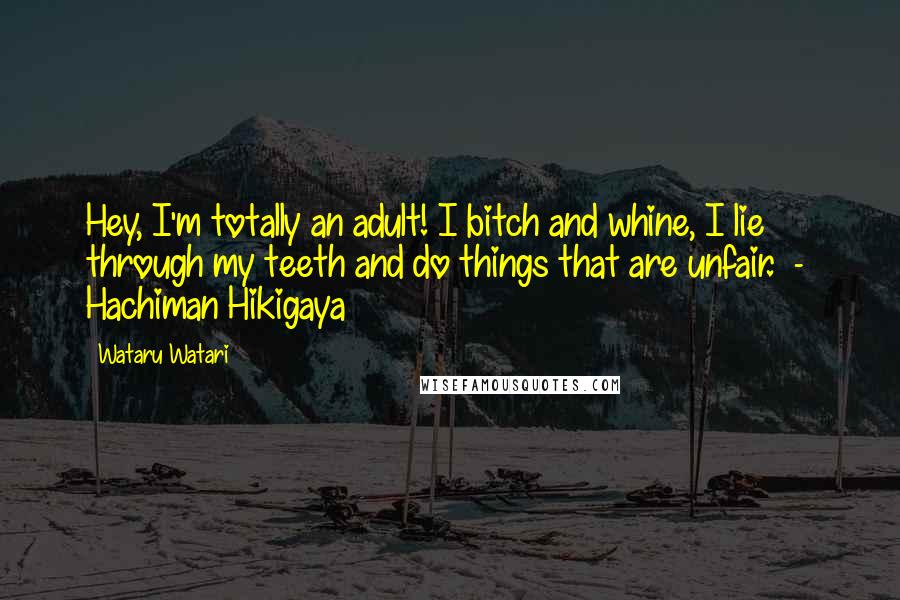 Wataru Watari Quotes: Hey, I'm totally an adult! I bitch and whine, I lie through my teeth and do things that are unfair.  -  Hachiman Hikigaya