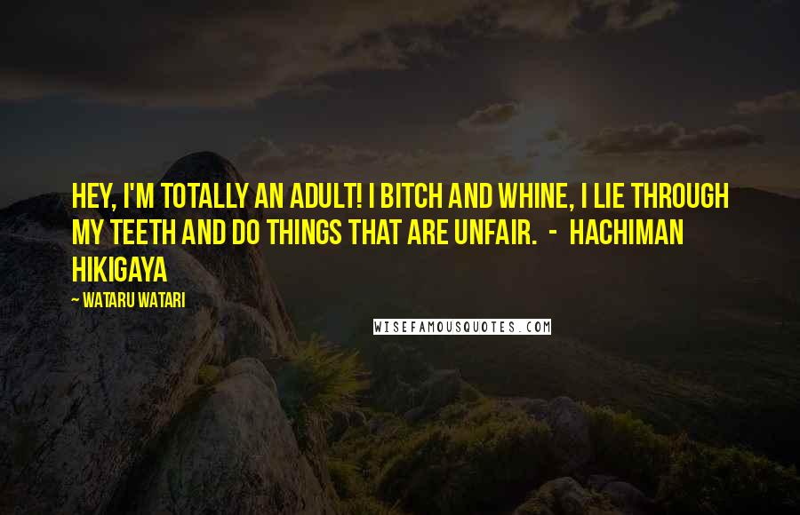 Wataru Watari Quotes: Hey, I'm totally an adult! I bitch and whine, I lie through my teeth and do things that are unfair.  -  Hachiman Hikigaya