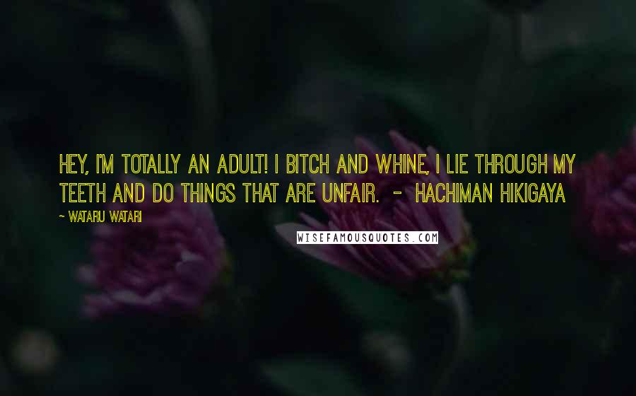 Wataru Watari Quotes: Hey, I'm totally an adult! I bitch and whine, I lie through my teeth and do things that are unfair.  -  Hachiman Hikigaya