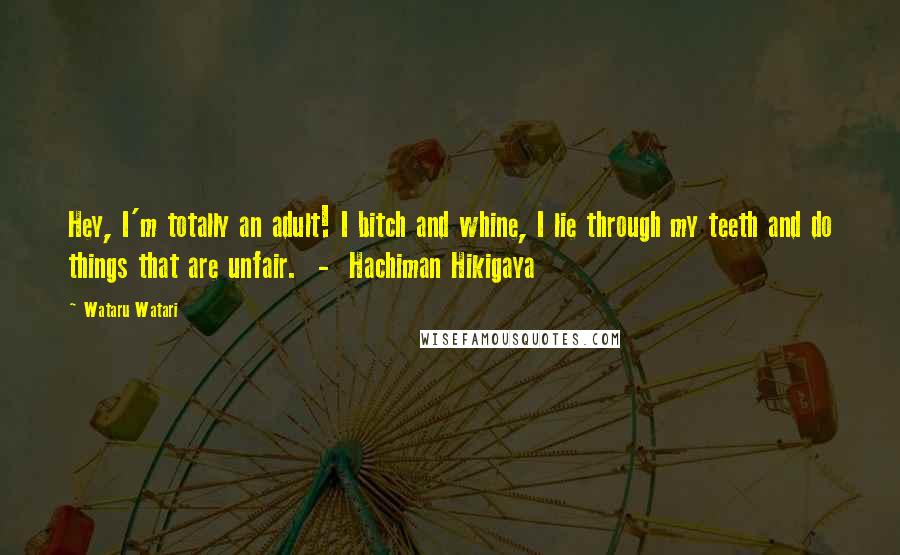 Wataru Watari Quotes: Hey, I'm totally an adult! I bitch and whine, I lie through my teeth and do things that are unfair.  -  Hachiman Hikigaya