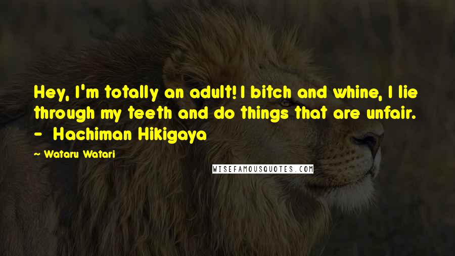 Wataru Watari Quotes: Hey, I'm totally an adult! I bitch and whine, I lie through my teeth and do things that are unfair.  -  Hachiman Hikigaya