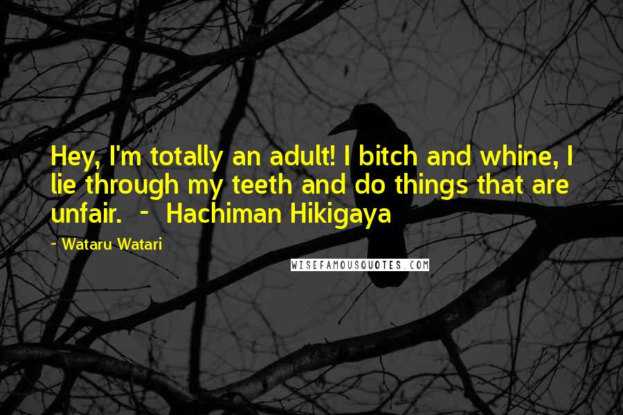 Wataru Watari Quotes: Hey, I'm totally an adult! I bitch and whine, I lie through my teeth and do things that are unfair.  -  Hachiman Hikigaya