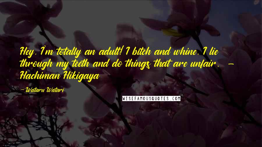 Wataru Watari Quotes: Hey, I'm totally an adult! I bitch and whine, I lie through my teeth and do things that are unfair.  -  Hachiman Hikigaya