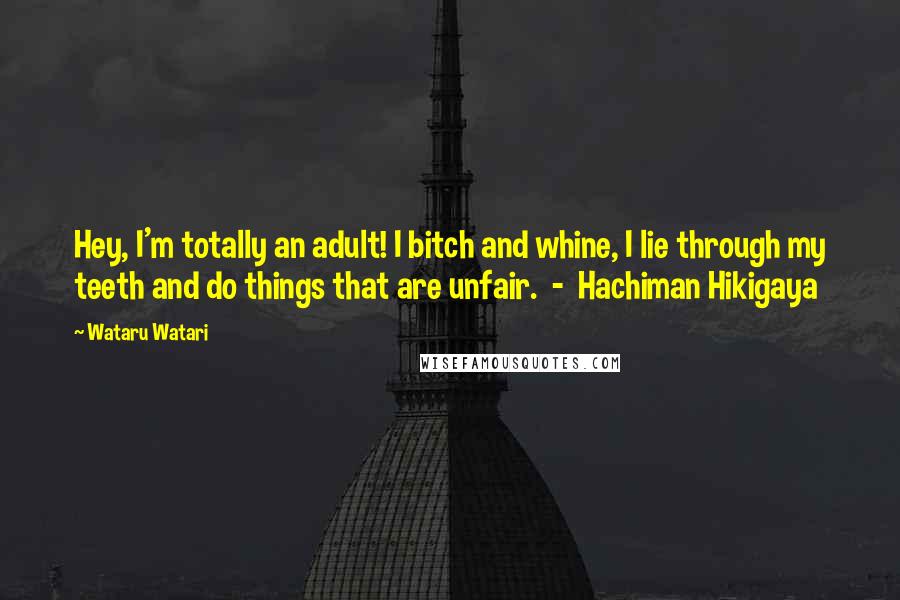 Wataru Watari Quotes: Hey, I'm totally an adult! I bitch and whine, I lie through my teeth and do things that are unfair.  -  Hachiman Hikigaya