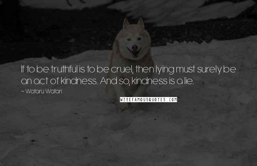 Wataru Watari Quotes: If to be truthful is to be cruel, then lying must surely be an act of kindness. And so, kindness is a lie.