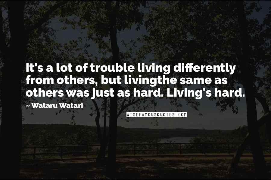 Wataru Watari Quotes: It's a lot of trouble living differently from others, but livingthe same as others was just as hard. Living's hard.