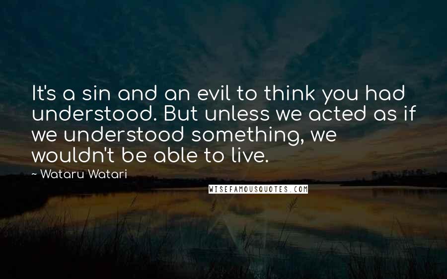 Wataru Watari Quotes: It's a sin and an evil to think you had understood. But unless we acted as if we understood something, we wouldn't be able to live.