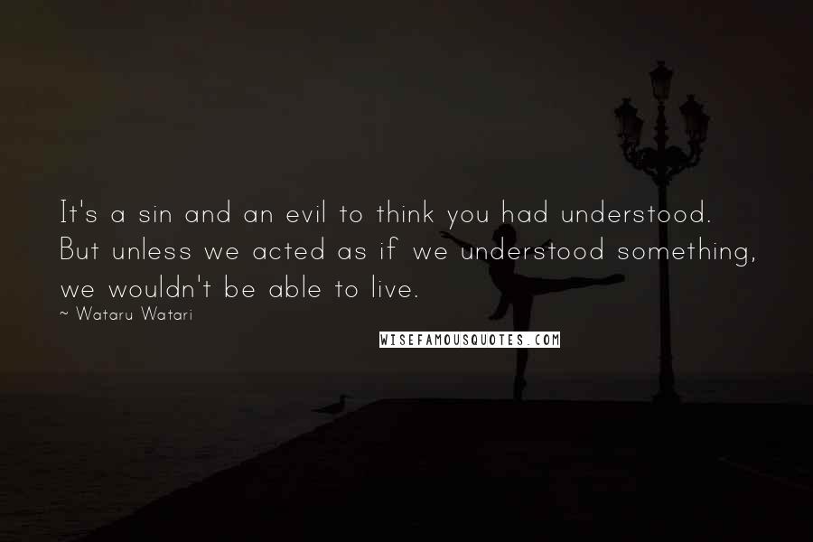 Wataru Watari Quotes: It's a sin and an evil to think you had understood. But unless we acted as if we understood something, we wouldn't be able to live.