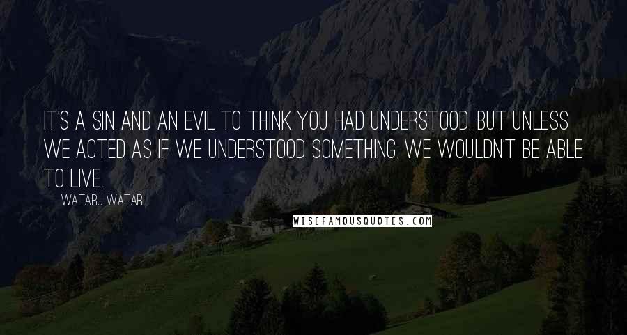 Wataru Watari Quotes: It's a sin and an evil to think you had understood. But unless we acted as if we understood something, we wouldn't be able to live.