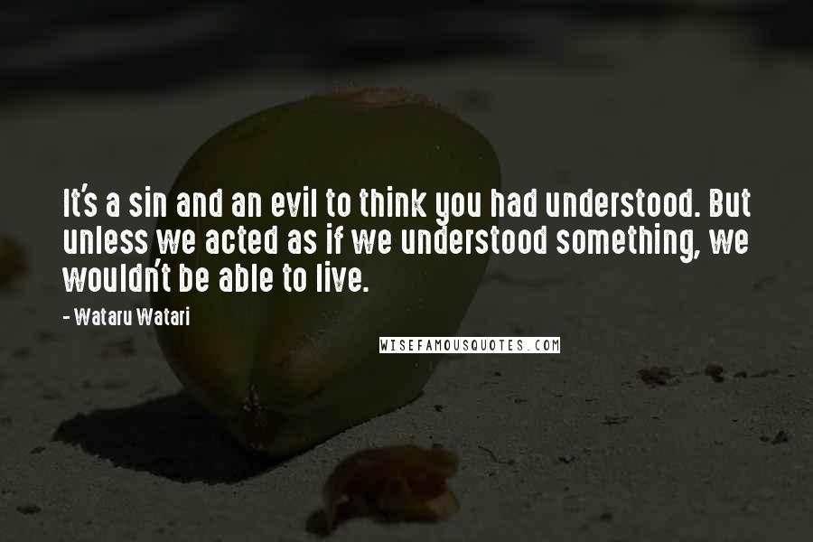 Wataru Watari Quotes: It's a sin and an evil to think you had understood. But unless we acted as if we understood something, we wouldn't be able to live.