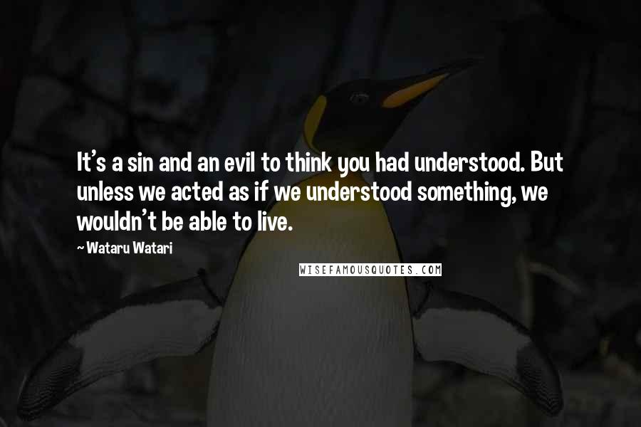 Wataru Watari Quotes: It's a sin and an evil to think you had understood. But unless we acted as if we understood something, we wouldn't be able to live.