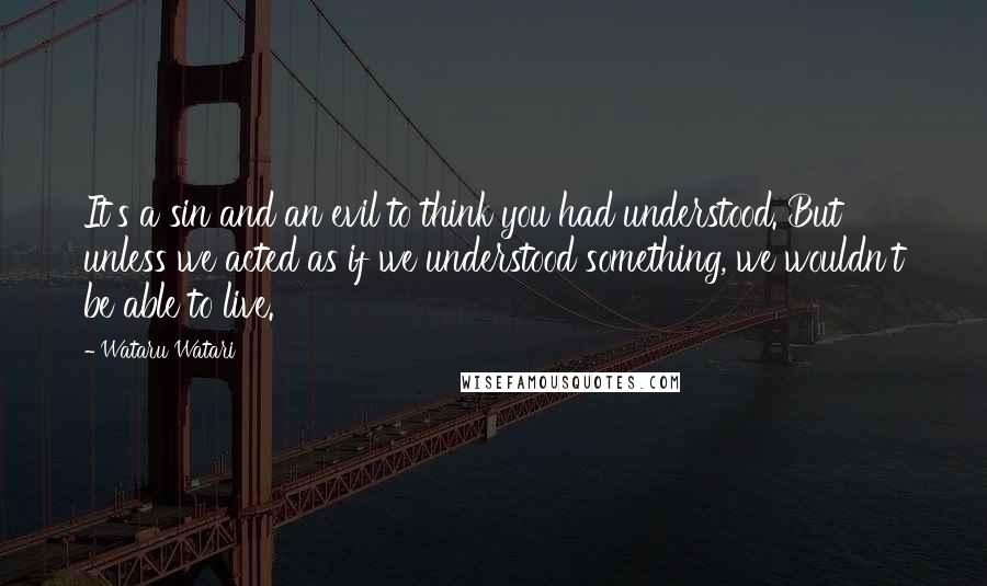 Wataru Watari Quotes: It's a sin and an evil to think you had understood. But unless we acted as if we understood something, we wouldn't be able to live.