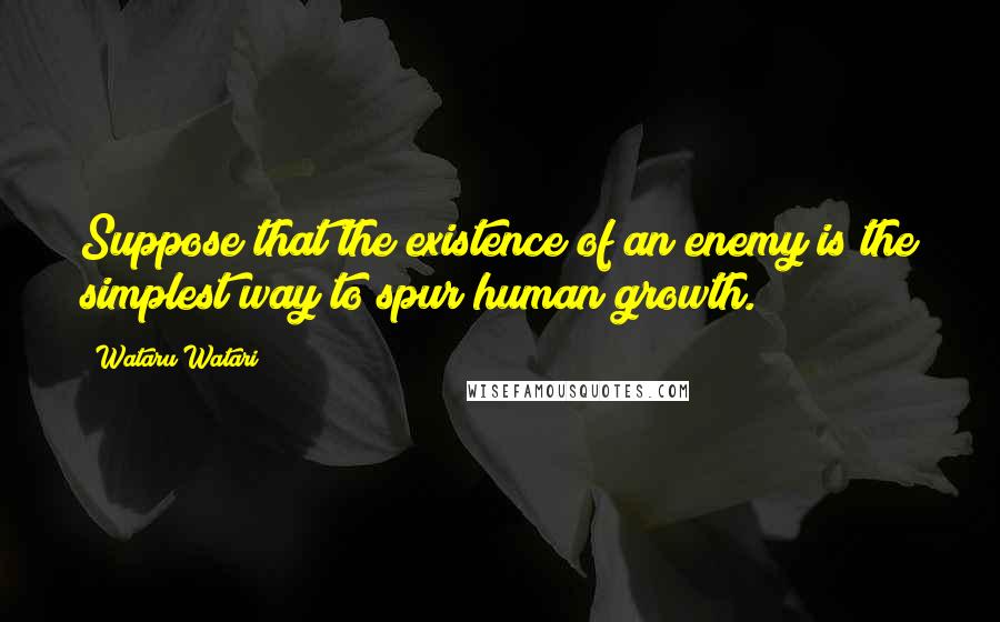 Wataru Watari Quotes: Suppose that the existence of an enemy is the simplest way to spur human growth.