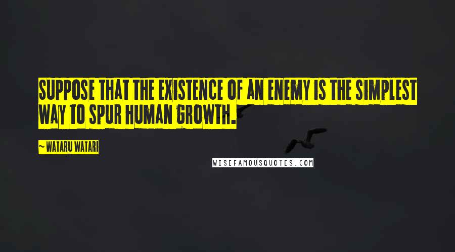 Wataru Watari Quotes: Suppose that the existence of an enemy is the simplest way to spur human growth.