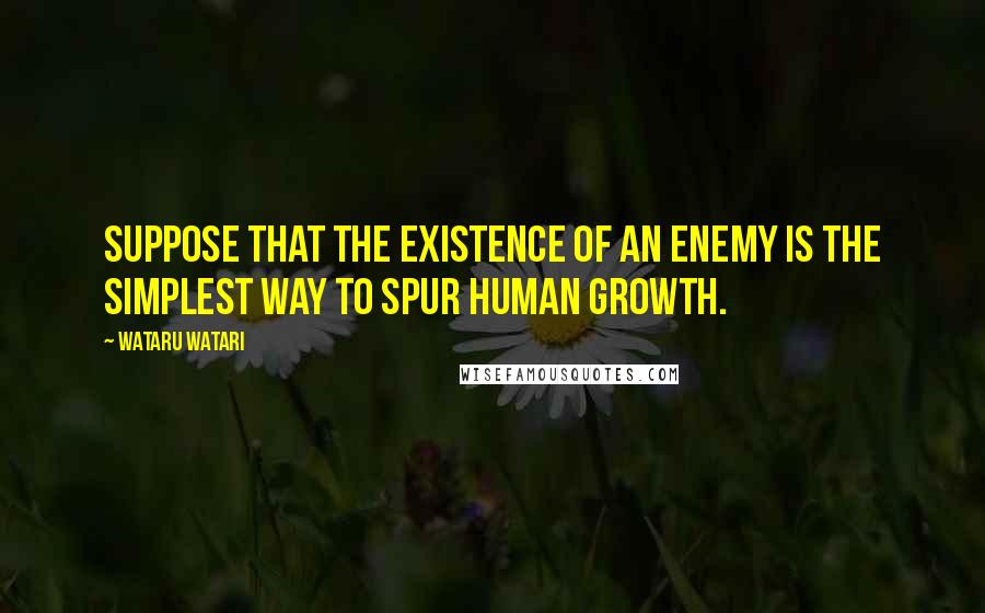 Wataru Watari Quotes: Suppose that the existence of an enemy is the simplest way to spur human growth.