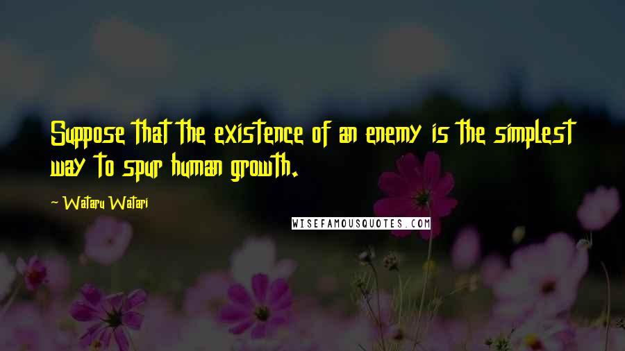 Wataru Watari Quotes: Suppose that the existence of an enemy is the simplest way to spur human growth.